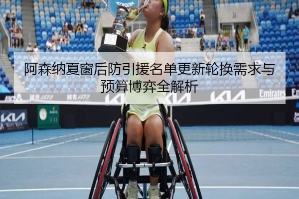 阿森纳夏窗后防引援名单更新轮换需求与预算博弈全解析