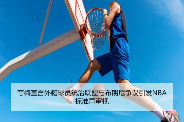 夸梅直言外籍球员统治联盟与布朗尼争议引发NBA标准再审视